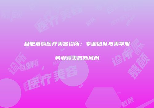 合肥慕颜医疗美容诊所：专业团队与美学服务引领美容新风尚