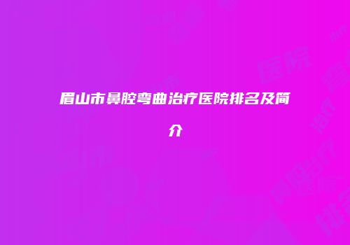 眉山市鼻腔弯曲治疗医院排名及简介