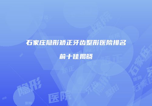 石家庄隐形矫正牙齿整形医院排名前十佳揭晓