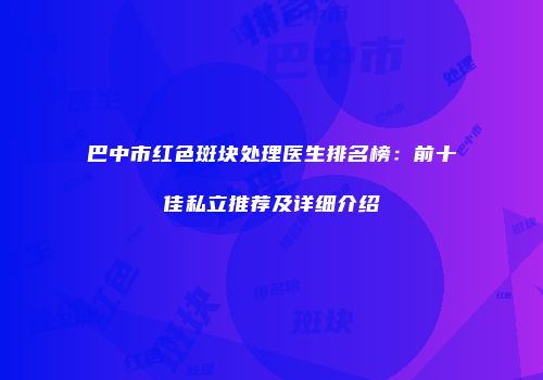 巴中市红色斑块处理医生排名榜：前十佳私立推荐及详细介绍