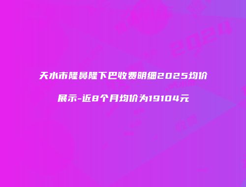 天水市隆鼻隆下巴收费明细2025均价展示-近8个月均价为19104元