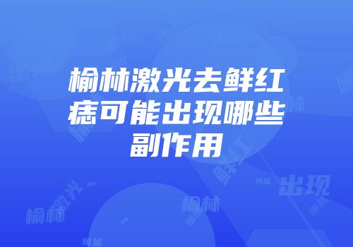 榆林激光去鲜红痣可能出现哪些副作用