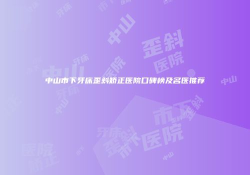 中山市下牙床歪斜矫正医院口碑榜及名医推荐