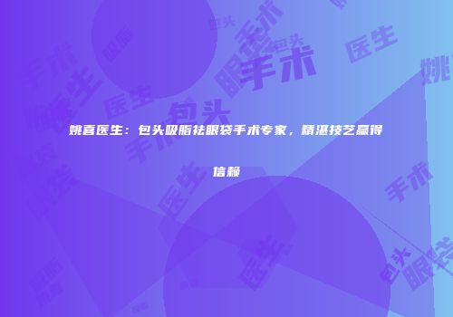 姚喜医生：包头吸脂祛眼袋手术专家，精湛技艺赢得信赖
