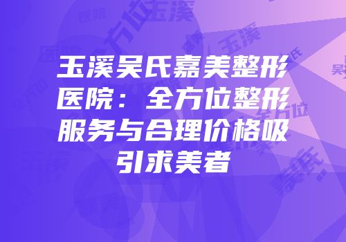 玉溪吴氏嘉美整形医院：全方位整形服务与合理价格吸引求美者