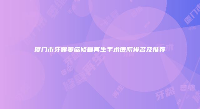厦门市牙龈萎缩修复再生手术医院排名及推荐