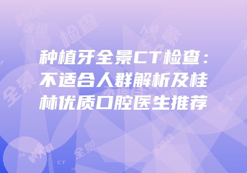 种植牙全景CT检查：不适合人群解析及桂林优质口腔医生推荐