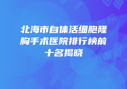 北海市自体活细胞隆胸手术医院排行榜前十名揭晓