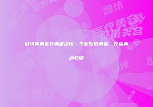潍坊奕美医疗美容诊所：专业整形美容，打造美丽新颜