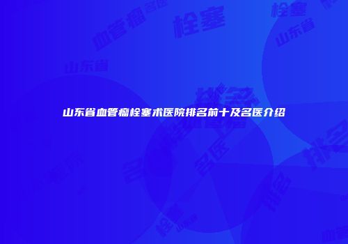 山东省血管瘤栓塞术医院排名前十及名医介绍