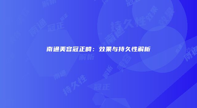 南通美容冠正畸：效果与持久性解析