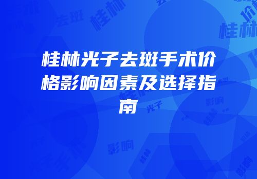 桂林光子去斑手术价格影响因素及选择指南