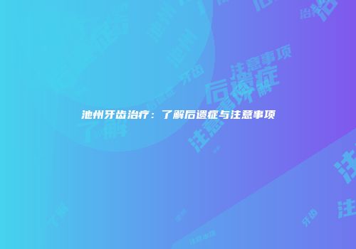池州牙齿治疗：了解后遗症与注意事项