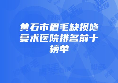 黄石市眉毛缺损修复术医院排名前十榜单