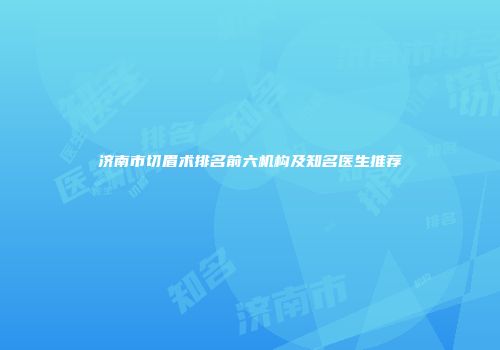 济南市切眉术排名前六机构及知名医生推荐