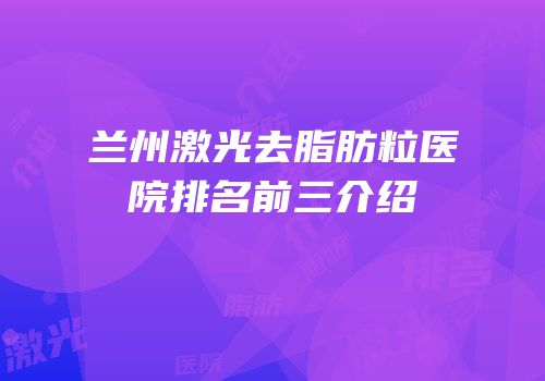 兰州激光去脂肪粒医院排名前三介绍