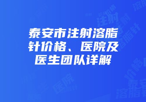 泰安市注射溶脂针价格、医院及医生团队详解