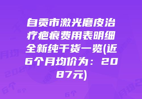 自贡市激光磨皮治疗疤痕费用表明细全新纯干货一览(近6个月均价为：2087元)