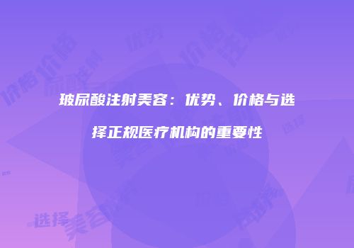 玻尿酸注射美容：优势、价格与选择正规医疗机构的重要性