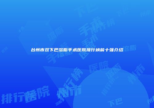 台州市双下巴溶脂手术医院排行榜前十强介绍