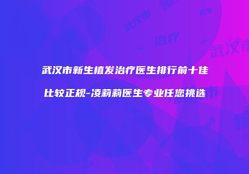 武汉市新生植发治疗医生排行前十佳比较正规-凌莉莉医生专业任您挑选