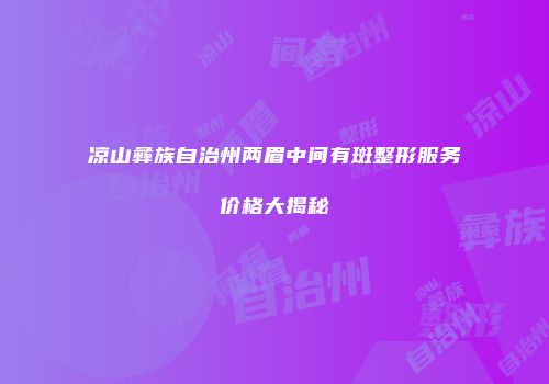 凉山彝族自治州两眉中间有斑整形服务价格大揭秘