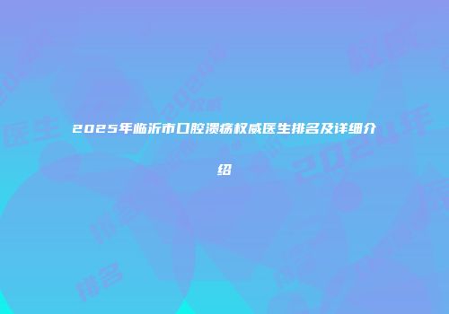 2025年临沂市口腔溃疡权威医生排名及详细介绍