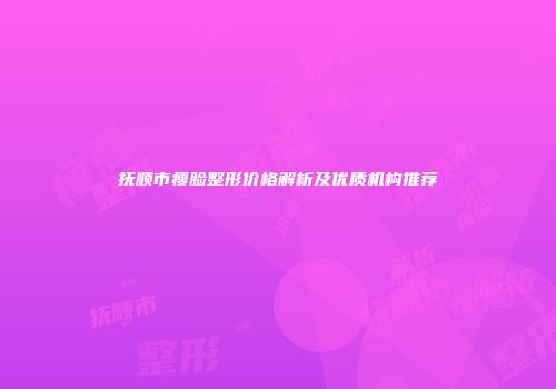 抚顺市瘦脸整形价格解析及优质机构推荐
