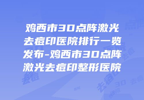 鸡西市3D点阵激光去痘印医院排行一览发布-鸡西市3D点阵激光去痘印整形医院