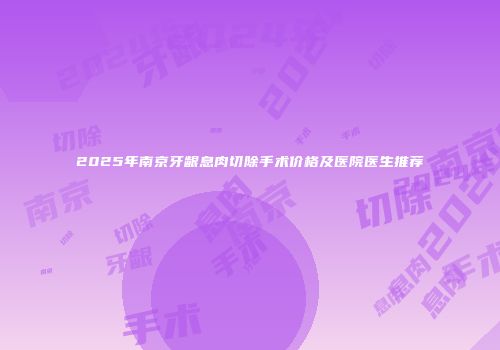 2025年南京牙龈息肉切除手术价格及医院医生推荐