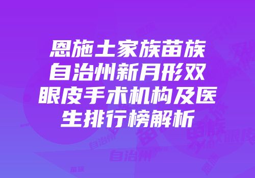 恩施土家族苗族自治州新月形双眼皮手术机构及医生排行榜解析