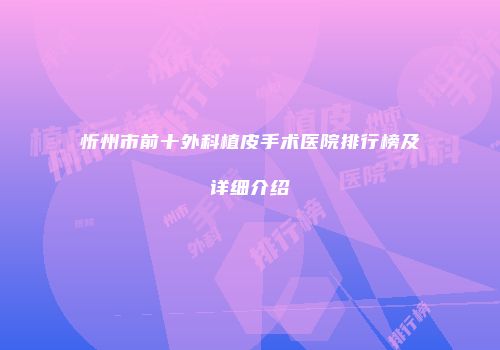 忻州市前十外科植皮手术医院排行榜及详细介绍