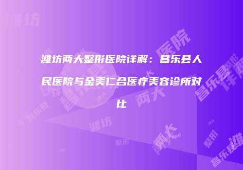 潍坊两大整形医院详解：昌乐县人民医院与金美仁合医疗美容诊所对比