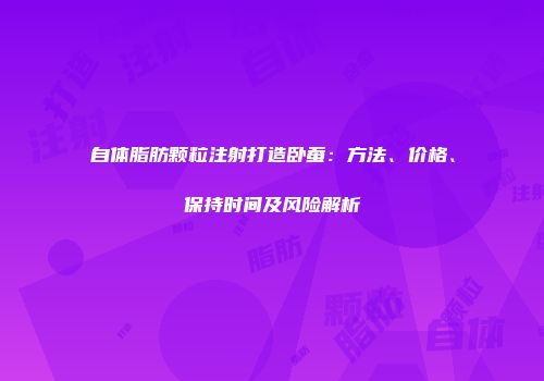自体脂肪颗粒注射打造卧蚕：方法、价格、保持时间及风险解析