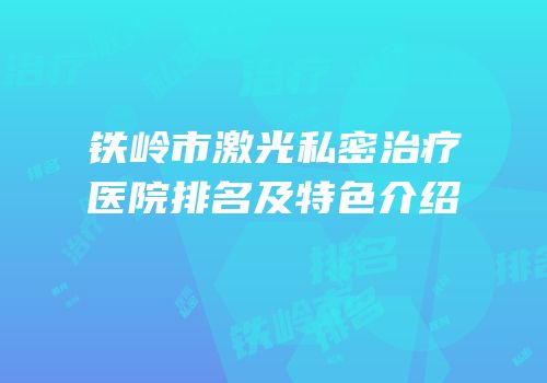 铁岭市激光私密治疗医院排名及特色介绍
