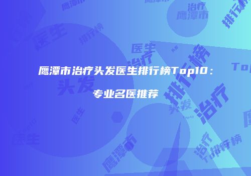 鹰潭市治疗头发医生排行榜Top10：专业名医推荐