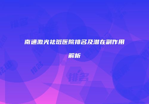 南通激光祛斑医院排名及潜在副作用解析