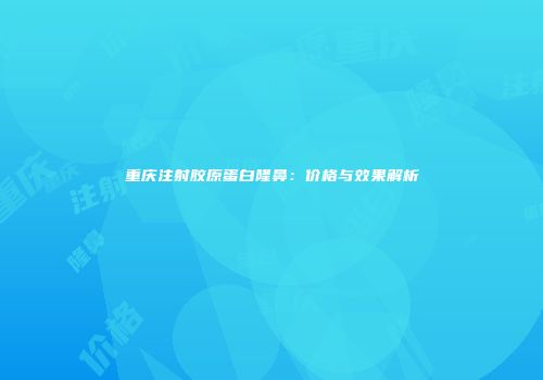 重庆注射胶原蛋白隆鼻：价格与效果解析