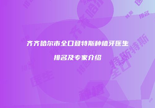 齐齐哈尔市全口登特斯种植牙医生排名及专家介绍