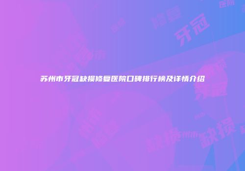 苏州市牙冠缺损修复医院口碑排行榜及详情介绍