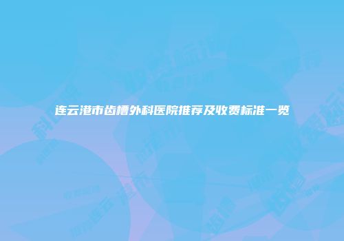 连云港市齿槽外科医院推荐及收费标准一览