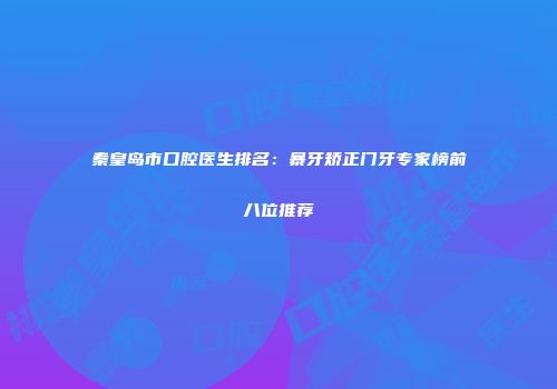 秦皇岛市口腔医生排名：暴牙矫正门牙专家榜前八位推荐