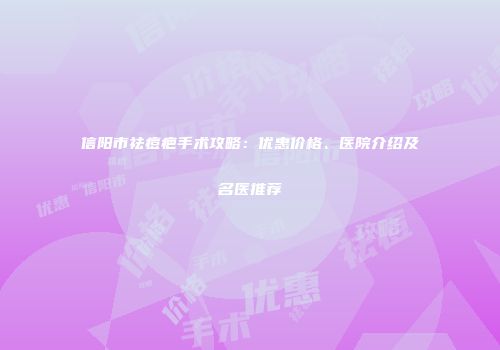 信阳市祛痘疤手术攻略：优惠价格、医院介绍及名医推荐