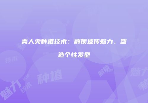 美人尖种植技术：解锁遗传魅力，塑造个性发型