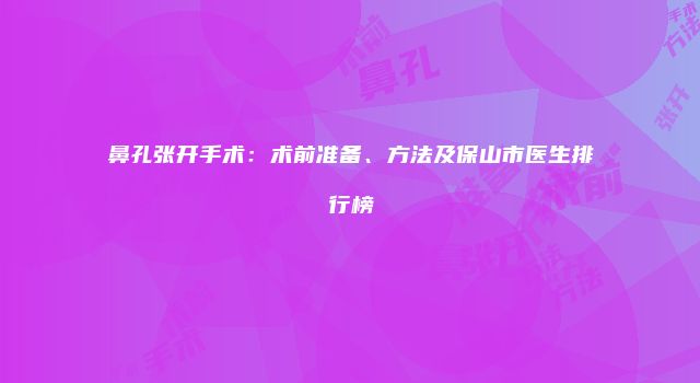 鼻孔张开手术：术前准备、方法及保山市医生排行榜
