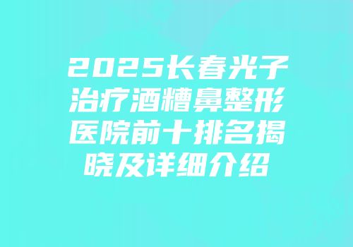 2025长春光子治疗酒糟鼻整形医院前十排名揭晓及详细介绍