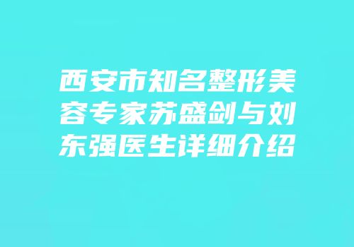 西安市知名整形美容专家苏盛剑与刘东强医生详细介绍