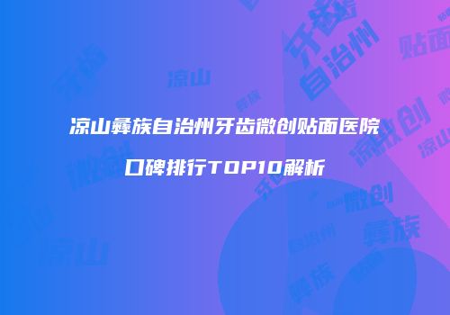 凉山彝族自治州牙齿微创贴面医院口碑排行TOP10解析