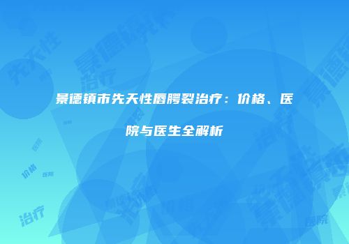 景德镇市先天性唇腭裂治疗：价格、医院与医生全解析