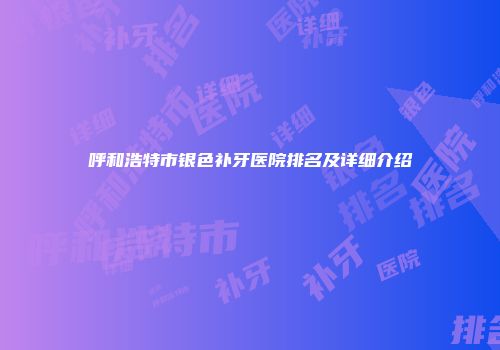 呼和浩特市银色补牙医院排名及详细介绍